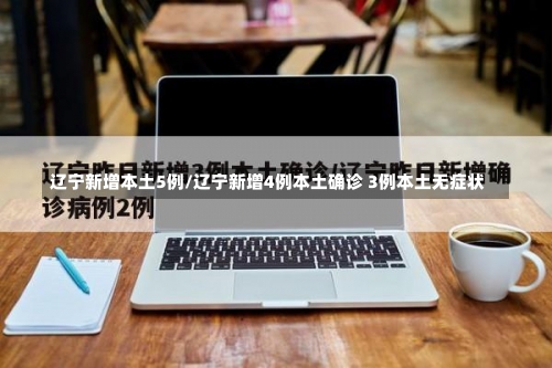 辽宁新增本土5例/辽宁新增4例本土确诊 3例本土无症状-第3张图片