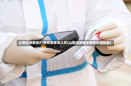 山西运城发现31例核酸异常人员(山西运城确诊病例生活轨迹)-第1张图片