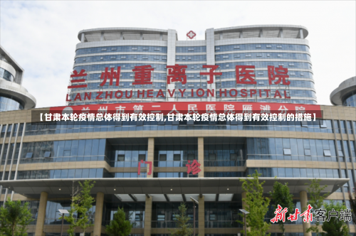 【甘肃本轮疫情总体得到有效控制,甘肃本轮疫情总体得到有效控制的措施】-第3张图片