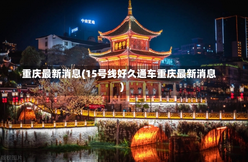 重庆最新消息(15号线好久通车重庆最新消息)-第1张图片