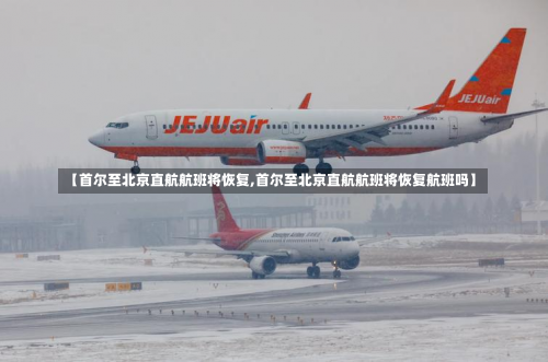 【首尔至北京直航航班将恢复,首尔至北京直航航班将恢复航班吗】-第1张图片