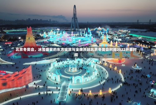 北京冬奥会，冰雪盛宴的东方绽放与全球共融北京冬奥会时间2022开幕时间-第1张图片