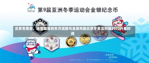 北京冬奥会	，冰雪盛宴的东方绽放与全球共融北京冬奥会时间2022开幕时间-第3张图片