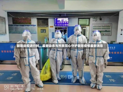 朝阳战疫进行时，最新动态与市民同心守护朝阳疫情最新消息-第2张图片