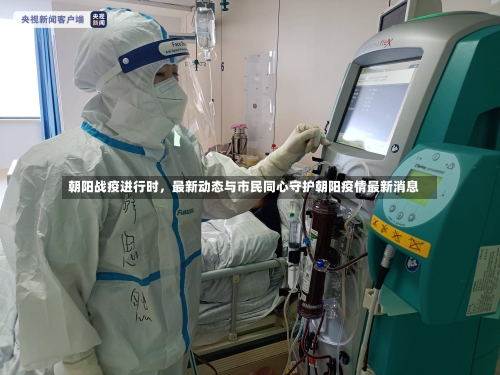 朝阳战疫进行时，最新动态与市民同心守护朝阳疫情最新消息-第1张图片
